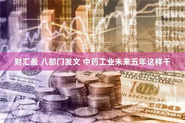 财汇盈 八部门发文 中药工业未来五年这样干