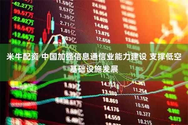 米牛配资 中国加强信息通信业能力建设 支撑低空基础设施发展