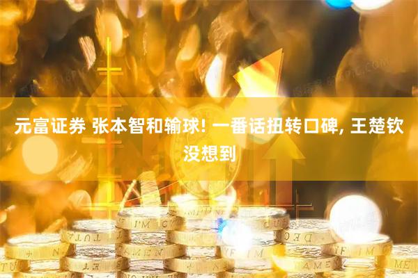 元富证券 张本智和输球! 一番话扭转口碑, 王楚钦没想到