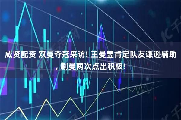 威贤配资 双曼夺冠采访! 王曼昱肯定队友谦逊辅助, 蒯曼两次点出积极!