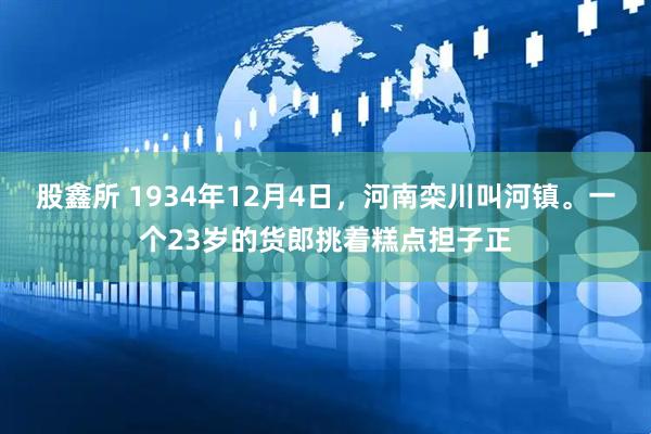 股鑫所 1934年12月4日，河南栾川叫河镇。一个23岁的货郎挑着糕点担子正