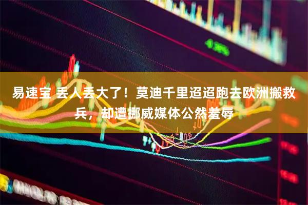 易速宝 丢人丢大了！莫迪千里迢迢跑去欧洲搬救兵，却遭挪威媒体公然羞辱