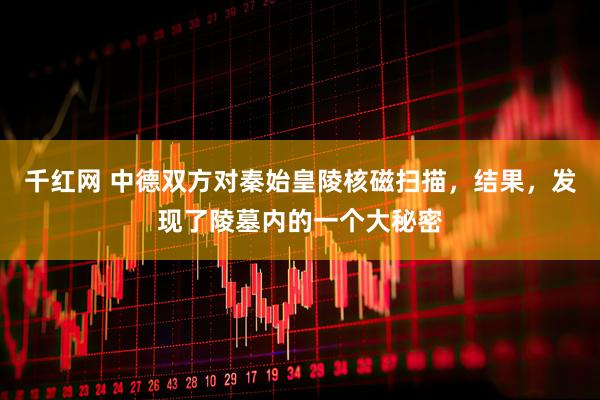 千红网 中德双方对秦始皇陵核磁扫描，结果，发现了陵墓内的一个大秘密