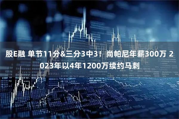 股E融 单节11分&三分3中3！尚帕尼年薪300万 2023年以4年1200万续约马刺