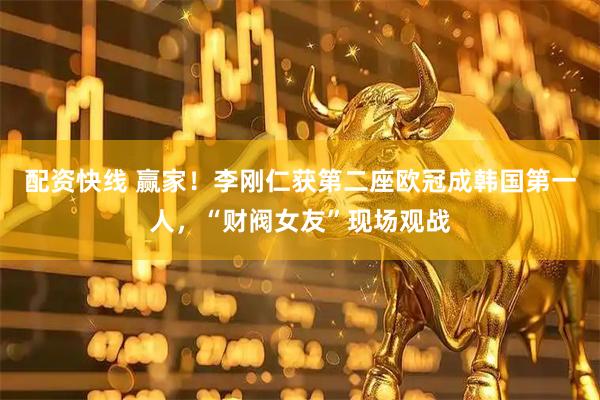 配资快线 赢家！李刚仁获第二座欧冠成韩国第一人，“财阀女友”现场观战