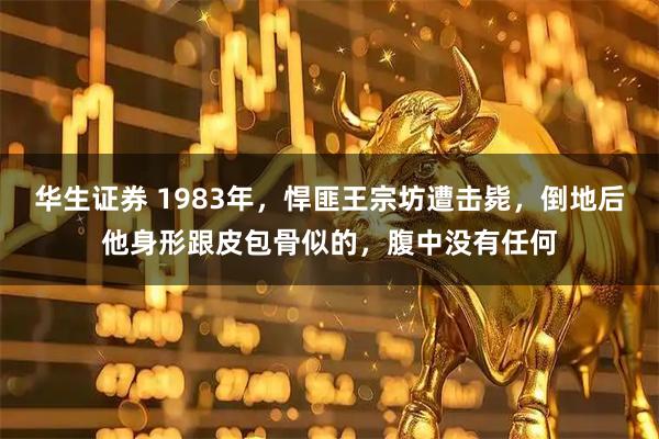 华生证券 1983年，悍匪王宗坊遭击毙，倒地后他身形跟皮包骨似的，腹中没有任何