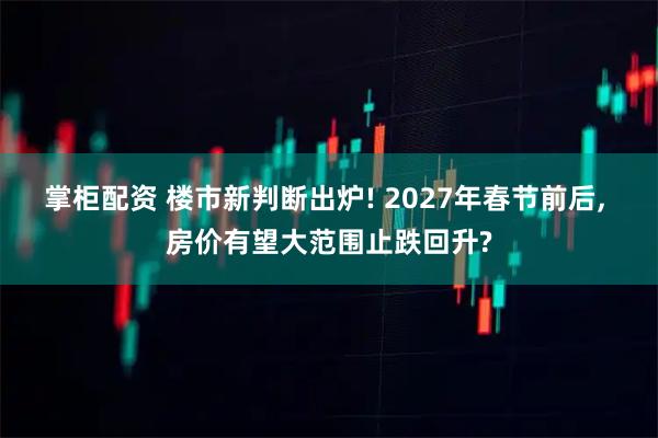 掌柜配资 楼市新判断出炉! 2027年春节前后, 房价有望大范围止跌回升?