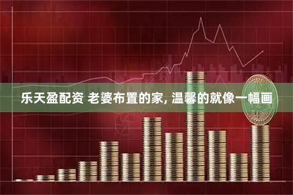 乐天盈配资 老婆布置的家, 温馨的就像一幅画