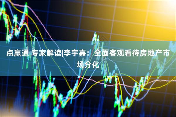点赢通 专家解读|李宇嘉：全面客观看待房地产市场分化