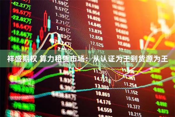 祥盛期权 算力租赁市场：从认证为王到货源为王