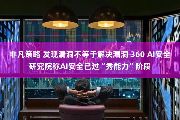 非凡策略 发现漏洞不等于解决漏洞 360 AI安全研究院称AI安全已过“秀能力”阶段