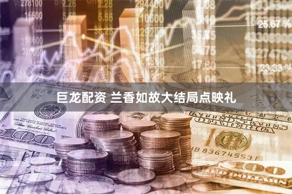 巨龙配资 兰香如故大结局点映礼