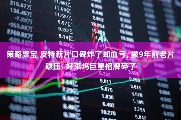 策略聚宝 皮特新片口碑炸了却血亏, 被9年前老片碾压, 好莱坞巨星招牌碎了