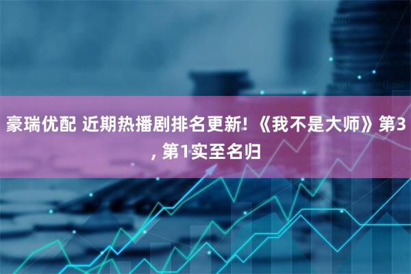 豪瑞优配 近期热播剧排名更新! 《我不是大师》第3, 第1实至名归