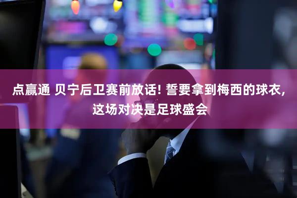 点赢通 贝宁后卫赛前放话! 誓要拿到梅西的球衣, 这场对决是足球盛会