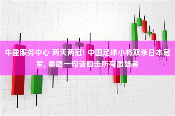 牛盈服务中心 两天两冠! 中国足球小将双杀日本冠军, 董路一句话回击所有质疑者