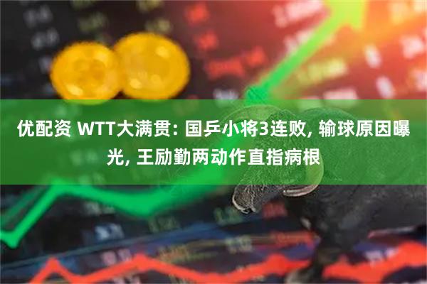 优配资 WTT大满贯: 国乒小将3连败, 输球原因曝光, 王励勤两动作直指病根