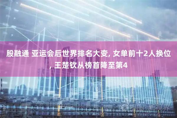 股融通 亚运会后世界排名大变, 女单前十2人换位, 王楚钦从榜首降至第4