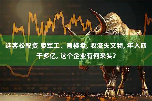 迎客松配资 卖军工、盖楼盘, 收流失文物, 年入四千多亿, 这个企业有何来头?
