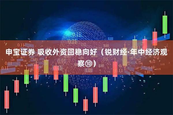 申宝证券 吸收外资回稳向好（锐财经·年中经济观察⑩）