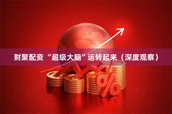 财聚配资 “超级大脑”运转起来（深度观察）
