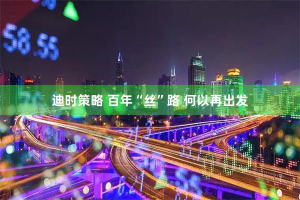 迪时策略 百年“丝”路 何以再出发