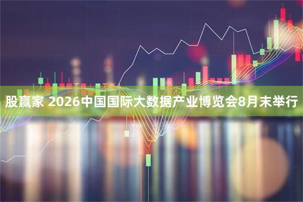 股赢家 2026中国国际大数据产业博览会8月末举行