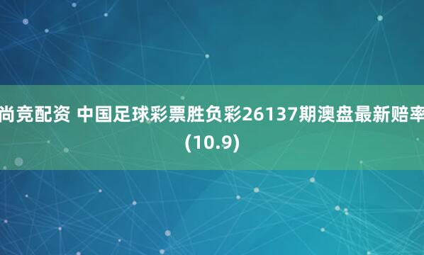 尚竞配资 中国足球彩票胜负彩26137期澳盘最新赔率(10.9)