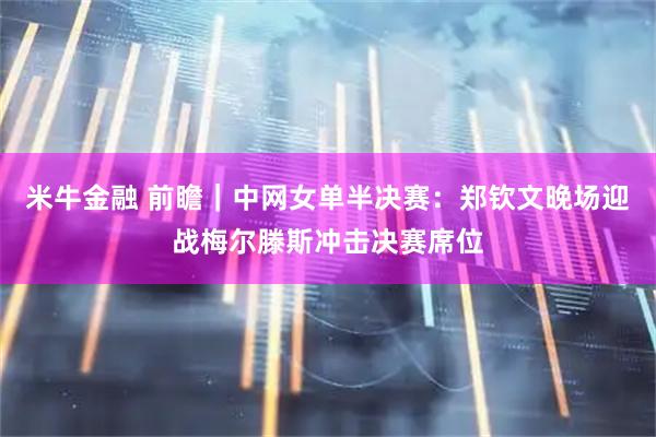 米牛金融 前瞻｜中网女单半决赛：郑钦文晚场迎战梅尔滕斯冲击决赛席位