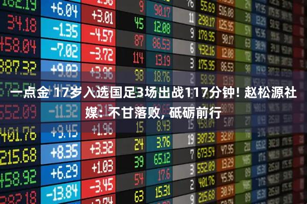一点金 17岁入选国足3场出战117分钟! 赵松源社媒: 不甘落败, 砥砺前行