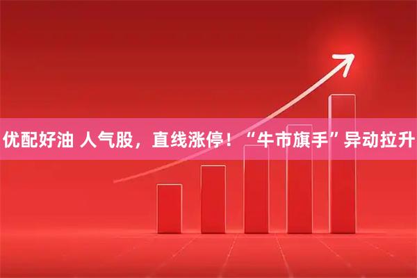 优配好油 人气股,直线涨停!“牛市旗手”异动拉升