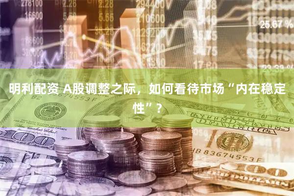 明利配资 A股调整之际，如何看待市场“内在稳定性”？